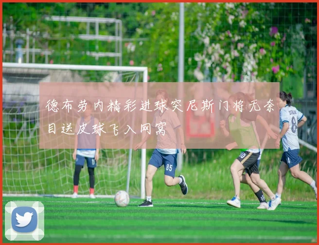 德布劳内精彩进球突尼斯门将无奈目送皮球飞入网窝
