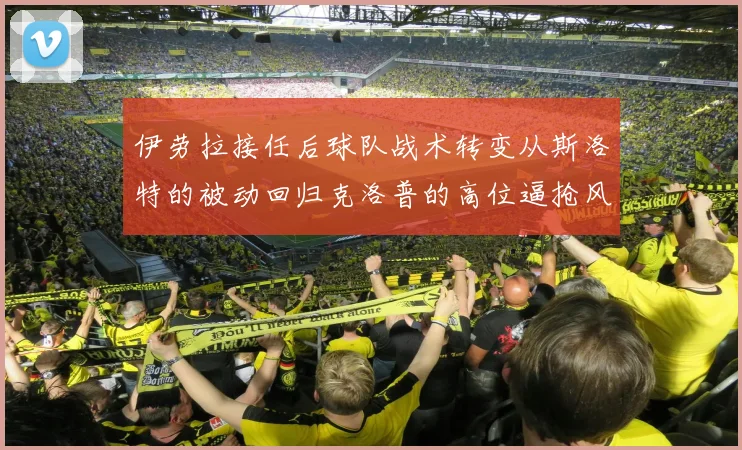 伊劳拉接任后球队战术转变从斯洛特的被动回归克洛普的高位逼抢风格