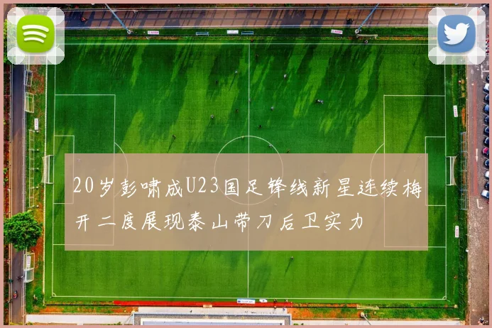 20岁彭啸成U23国足锋线新星连续梅开二度展现泰山带刀后卫实力