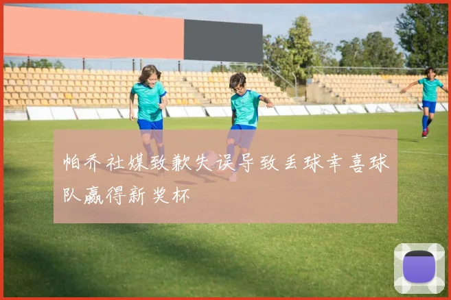 帕乔社媒致歉失误导致丢球幸喜球队赢得新奖杯