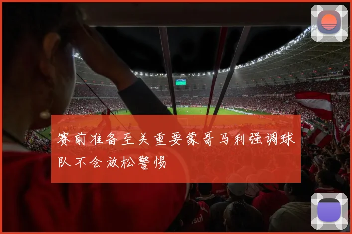 赛前准备至关重要蒙哥马利强调球队不会放松警惕