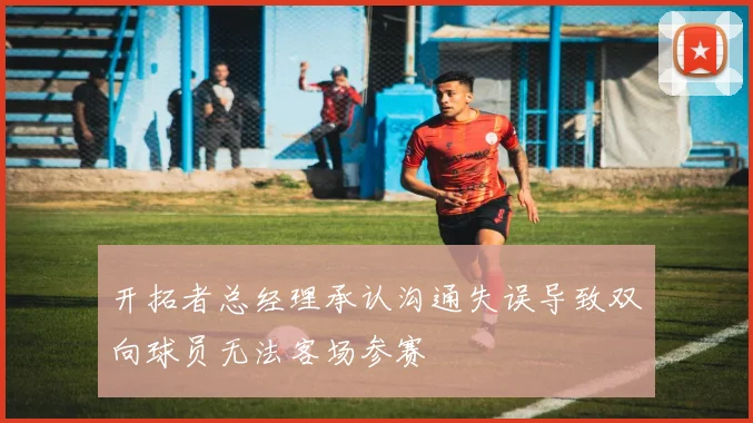 开拓者总经理承认沟通失误导致双向球员无法客场参赛