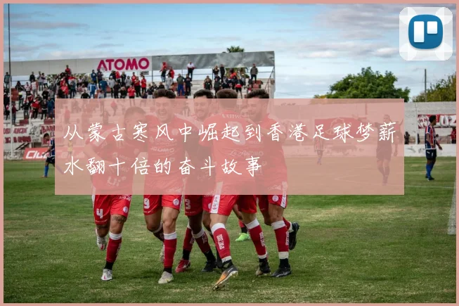 从蒙古寒风中崛起到香港足球梦薪水翻十倍的奋斗故事