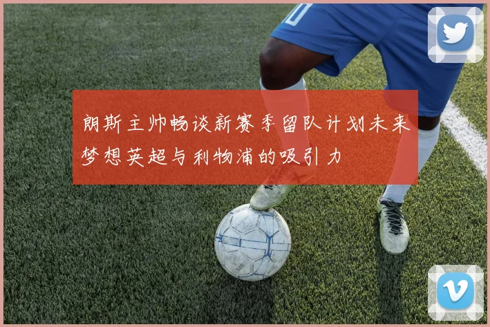 朗斯主帅畅谈新赛季留队计划未来梦想英超与利物浦的吸引力