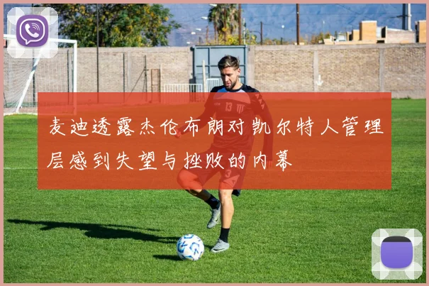 麦迪透露杰伦布朗对凯尔特人管理层感到失望与挫败的内幕