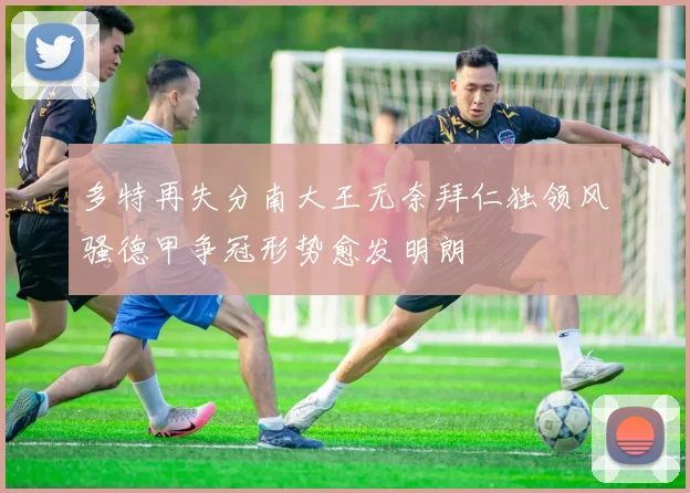 多特再失分南大王无奈拜仁独领风骚德甲争冠形势愈发明朗