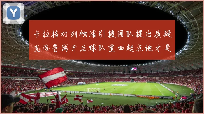 卡拉格对利物浦引援团队提出质疑克洛普离开后球队重回起点他才是真正的明星