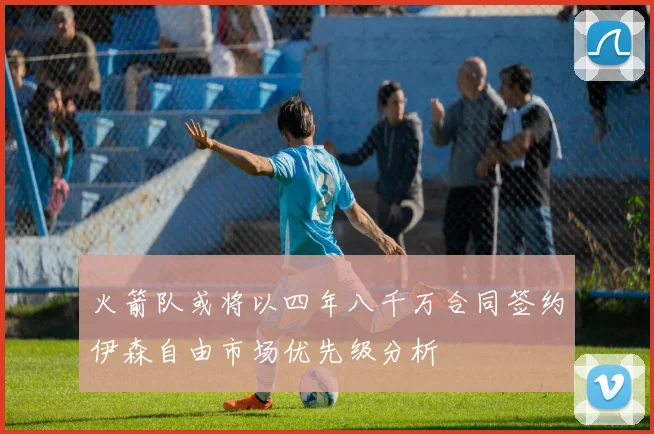 火箭队或将以四年八千万合同签约伊森自由市场优先级分析