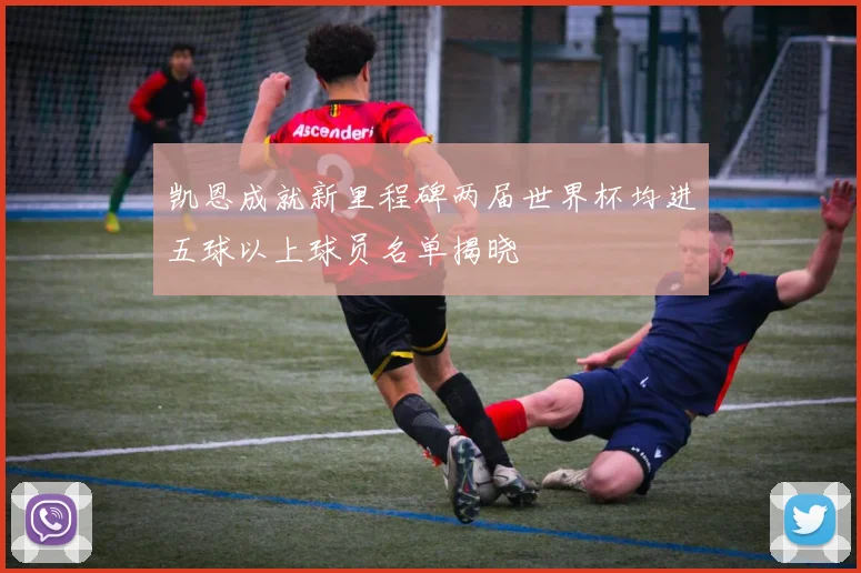 凯恩成就新里程碑两届世界杯均进五球以上球员名单揭晓