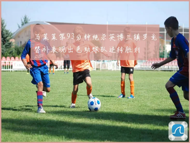 马莱莱第93分钟绝杀英博三镇罗竞替补表现出色助球队逆转胜利