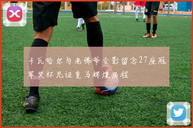 卡瓦哈尔与老佛爷合影留念27座冠军奖杯见证皇马辉煌历程