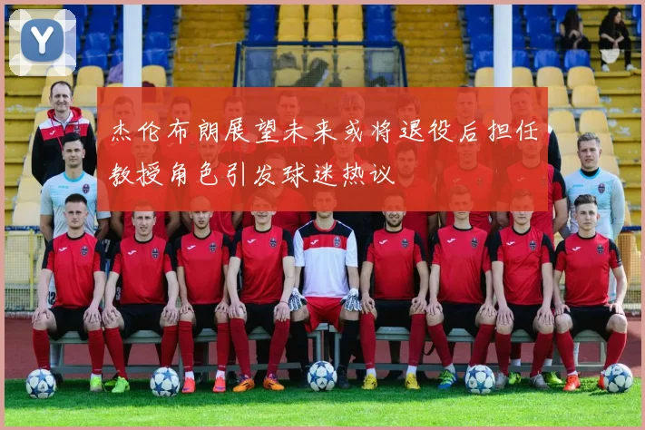 杰伦布朗展望未来或将退役后担任教授角色引发球迷热议