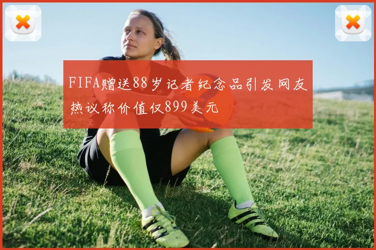 FIFA赠送88岁记者纪念品引发网友热议称价值仅899美元