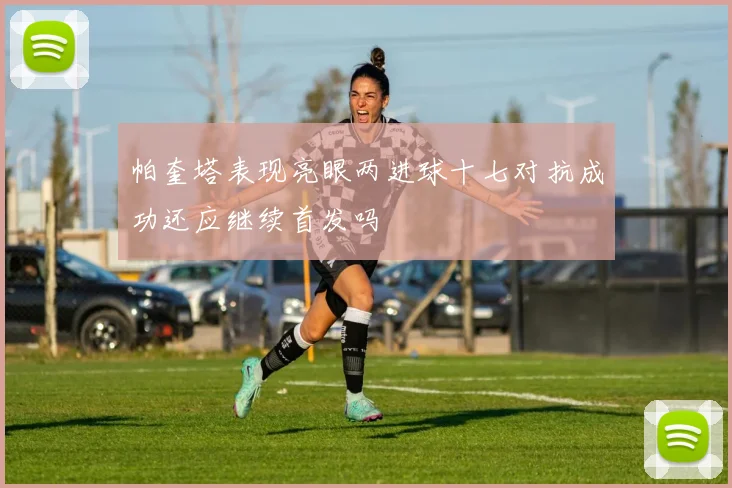 帕奎塔表现亮眼两进球十七对抗成功还应继续首发吗