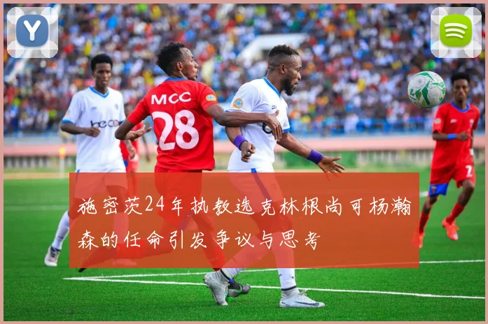 施密茨24年执教选克林根尚可杨瀚森的任命引发争议与思考