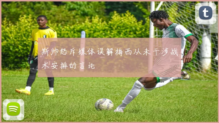 斯帅怒斥媒体误解梅西从未干涉战术安排的言论