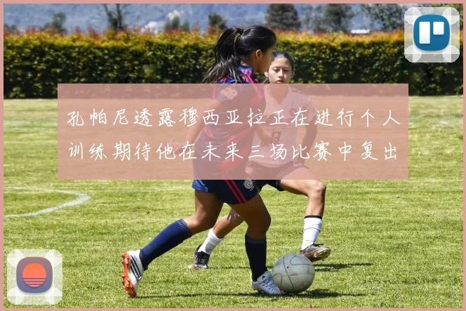 孔帕尼透露穆西亚拉正在进行个人训练期待他在未来三场比赛中复出