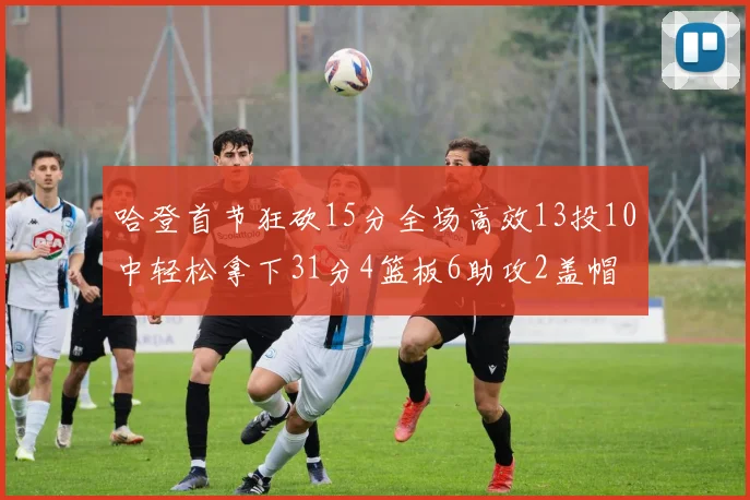 哈登首节狂砍15分全场高效13投10中轻松拿下31分4篮板6助攻2盖帽