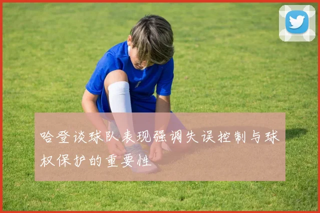 哈登谈球队表现强调失误控制与球权保护的重要性