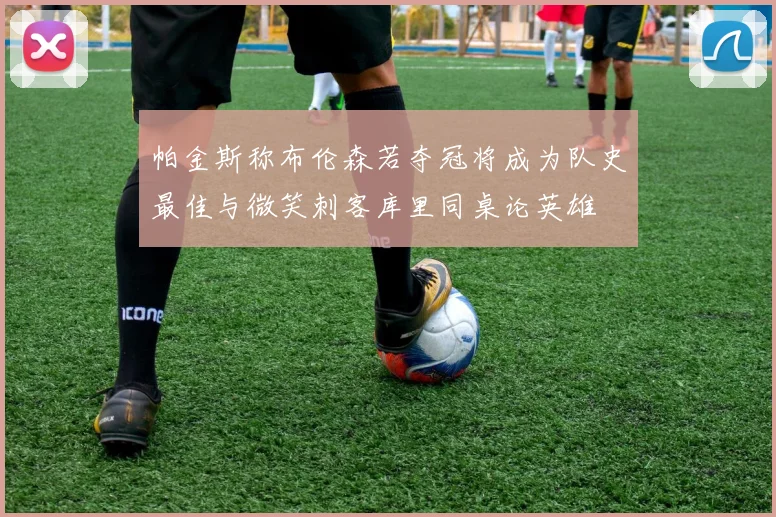 帕金斯称布伦森若夺冠将成为队史最佳与微笑刺客库里同桌论英雄