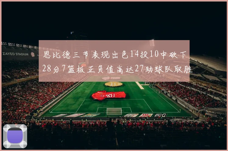 恩比德三节表现出色14投10中砍下28分7篮板正负值高达27助球队取胜
