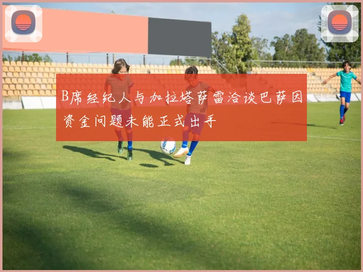 B席经纪人与加拉塔萨雷洽谈巴萨因资金问题未能正式出手