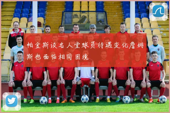 帕金斯谈名人堂球员待遇变化詹姆斯也面临相同困境